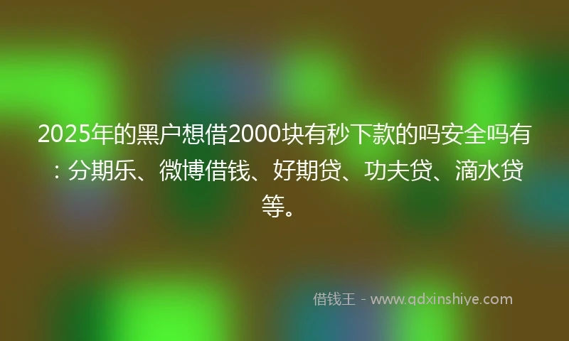 2025年的黑户想借2000块有秒下款的吗安全吗有：分期乐、微博借钱、好期贷、功夫贷、滴水贷等。
