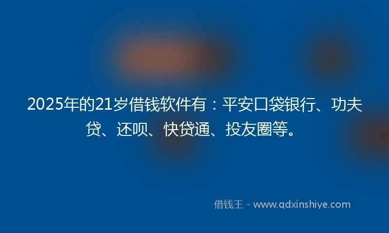 2025年的21岁借钱软件有：平安口袋银行、功夫贷、还呗、快贷通、投友圈等。