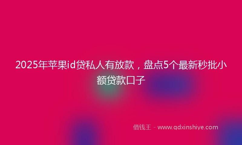 2025年苹果id贷私人有放款，盘点5个最新秒批小额贷款口子
