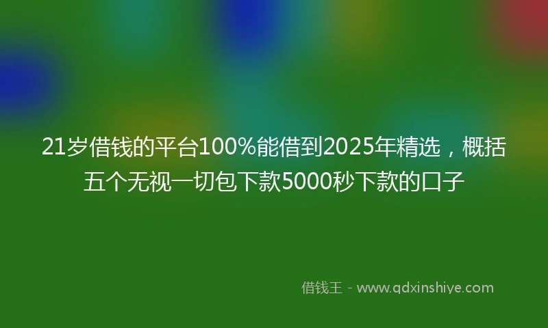 21岁借钱的平台100%能借到2025年精选，概括五个无视一切包下款5000秒下款的口子