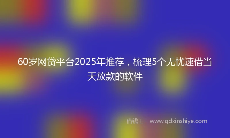 60岁网贷平台2025年推荐,梳理5个无忧速借当天放款的软件