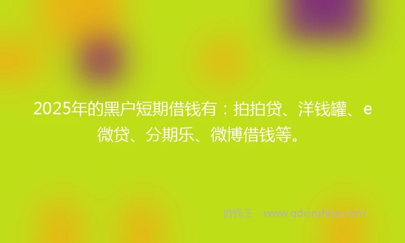 2025年的黑户短期借钱有：拍拍贷、洋钱罐、e微贷、分期乐、微博借钱等。