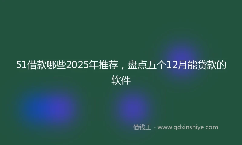 51借款哪些2025年推荐，盘点五个12月能贷款的软件