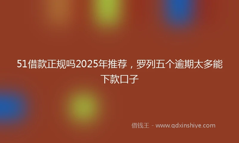 51借款正规吗2025年推荐，罗列五个逾期太多能下款口子