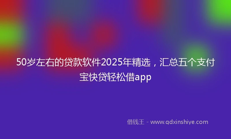 50岁左右的贷款软件2025年精选，汇总五个支付宝快贷轻松借app