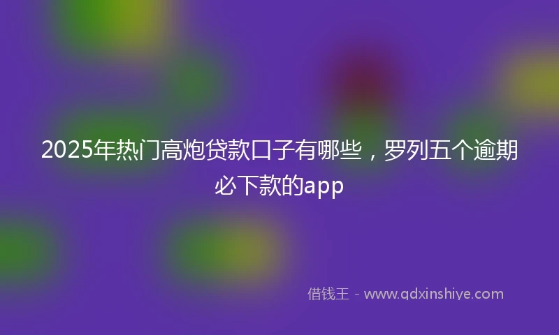 2025年热门高炮贷款口子有哪些，罗列五个逾期必下款的app