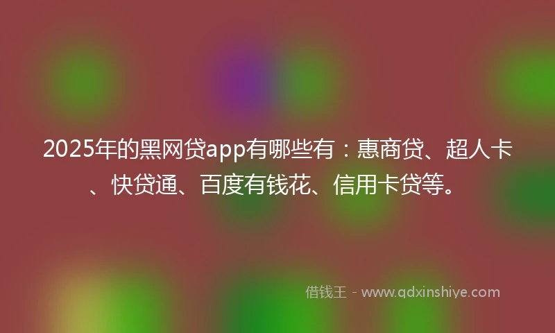2025年的黑网贷app有哪些有：惠商贷、超人卡、快贷通、百度有钱花、信用卡贷等。