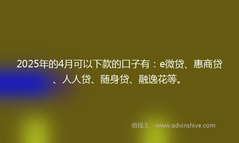 2025年的4月可以下款的口子有:e微贷、惠商贷、人人贷、随身贷、融逸花等。