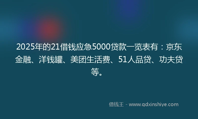 2025年的21借钱应急5000贷款一览表有：京东金融、洋钱罐、美团生活费、51人品贷、功夫贷等。