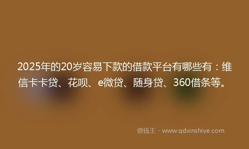 2025年的20岁容易下款的借款平台有哪些有：维信卡卡贷、花呗、e微贷、随身贷、360借条等。