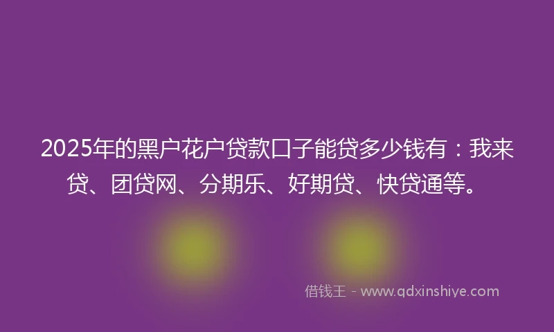 2025年的黑户花户贷款口子能贷多少钱有：我来贷、团贷网、分期乐、好期贷、快贷通等。