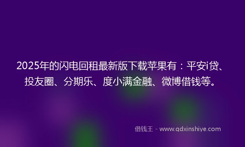 2025年的闪电回租最新版下载苹果有：平安i贷、投友圈、分期乐、度小满金融、微博借钱等。