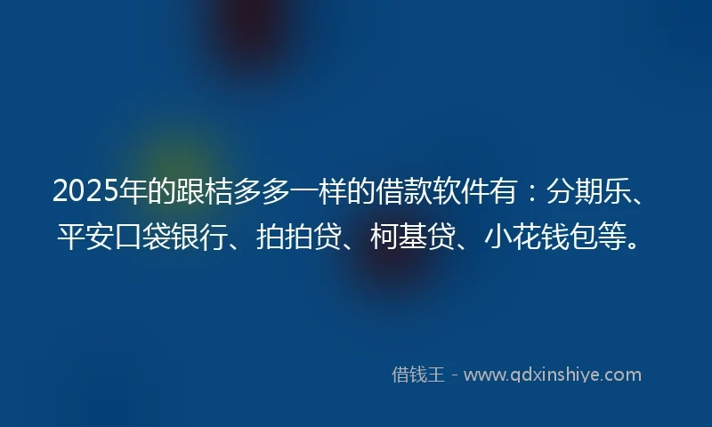 2025年的跟桔多多一样的借款软件有：分期乐、平安口袋银行、拍拍贷、柯基贷、小花钱包等。