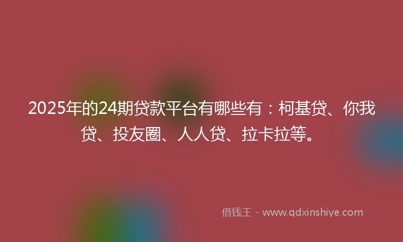 2025年的24期贷款平台有哪些有：柯基贷、你我贷、投友圈、人人贷、拉卡拉等。