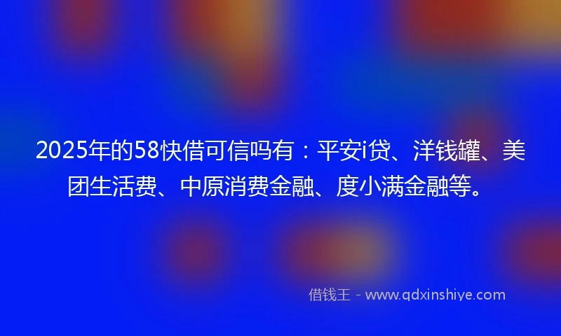2025年的58快借可信吗有：平安i贷、洋钱罐、美团生活费、中原消费金融、度小满金融等。