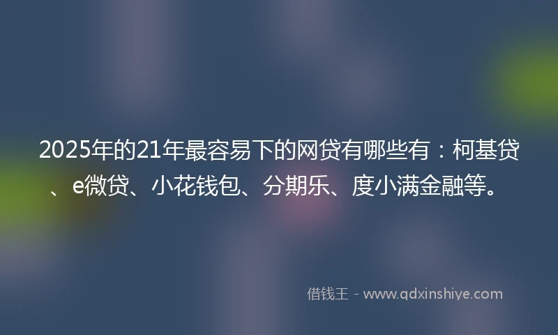 2025年的21年最容易下的网贷有哪些有：柯基贷、e微贷、小花钱包、分期乐、度小满金融等。