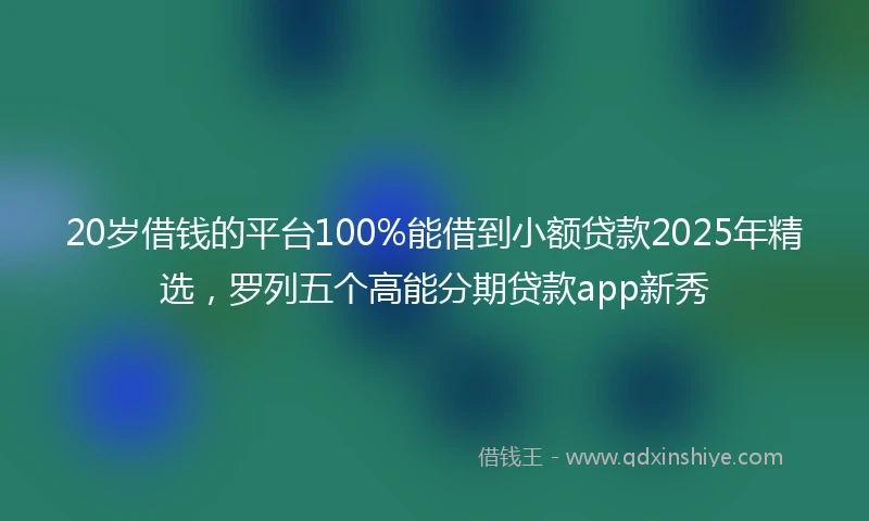 20岁借钱的平台100%能借到小额贷款2025年精选，罗列五个高能分期贷款app新秀