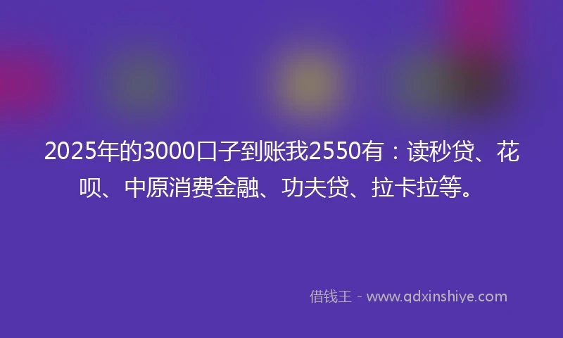 2025年的3000口子到账我2550有：读秒贷、花呗、中原消费金融、功夫贷、拉卡拉等。
