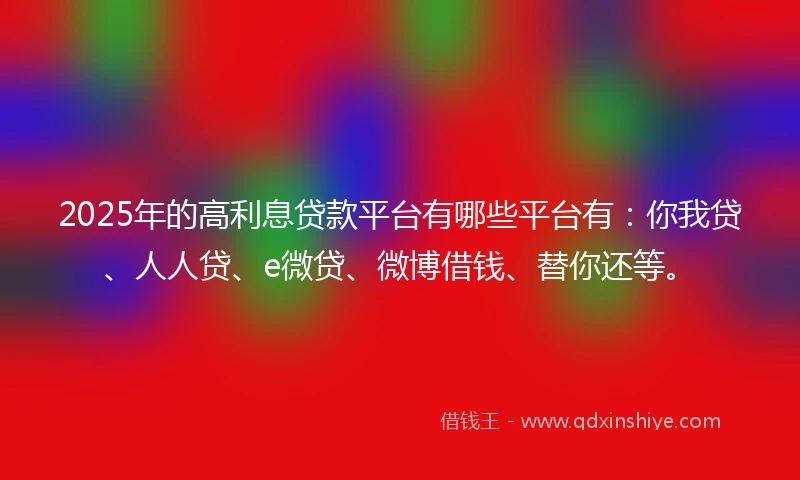 2025年的高利息贷款平台有哪些平台有：你我贷、人人贷、e微贷、微博借钱、替你还等。