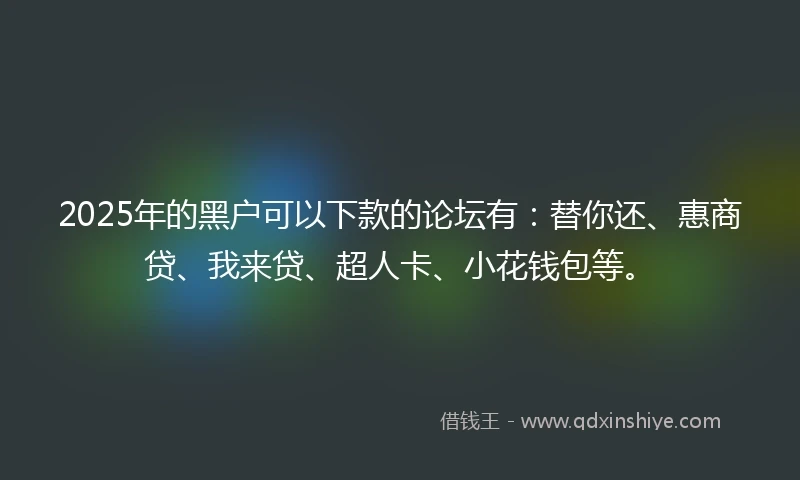 2025年的黑户可以下款的论坛有：替你还、惠商贷、我来贷、超人卡、小花钱包等。