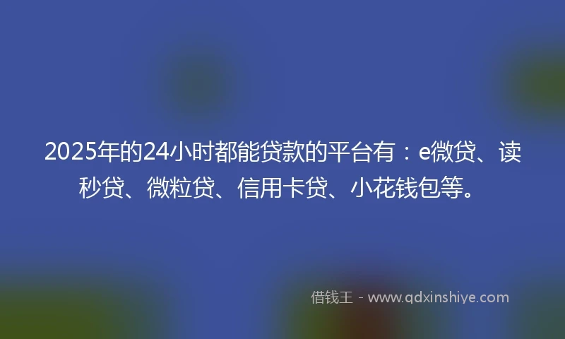 2025年的24小时都能贷款的平台有：e微贷、读秒贷、微粒贷、信用卡贷、小花钱包等。