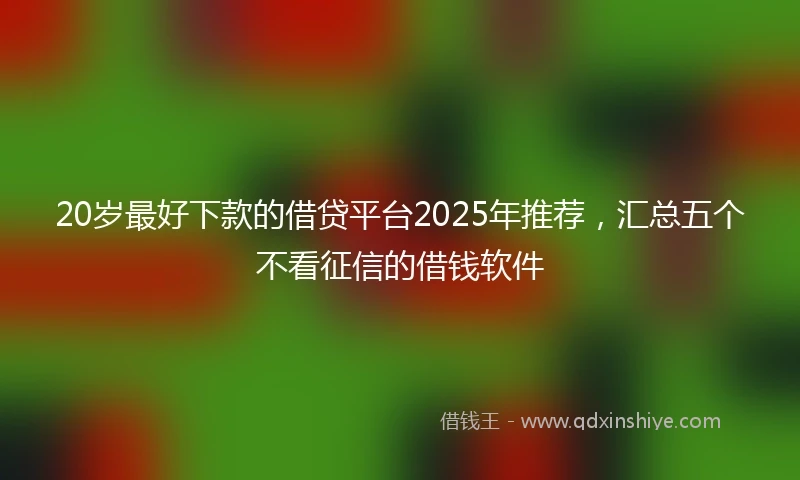 20岁最好下款的借贷平台2025年推荐，汇总五个不看征信的借钱软件