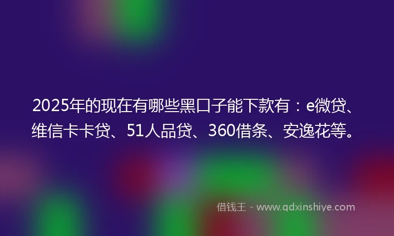 2025年的现在有哪些黑口子能下款有：e微贷、维信卡卡贷、51人品贷、360借条、安逸花等。