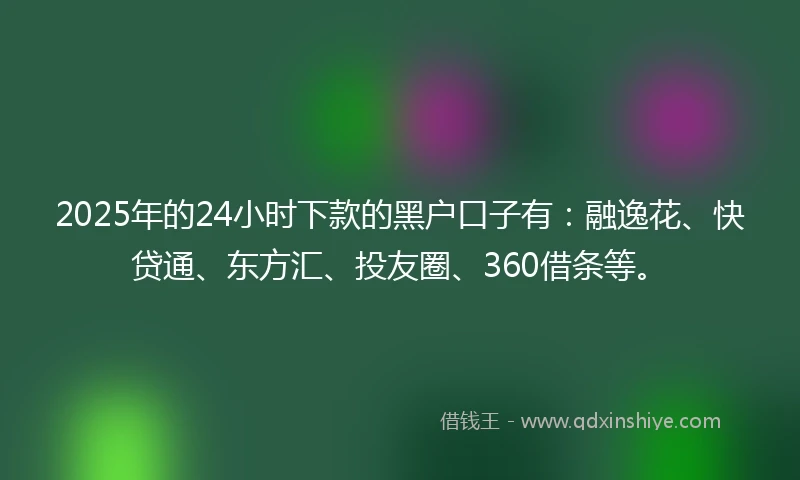 2025年的24小时下款的黑户口子有：融逸花、快贷通、东方汇、投友圈、360借条等。
