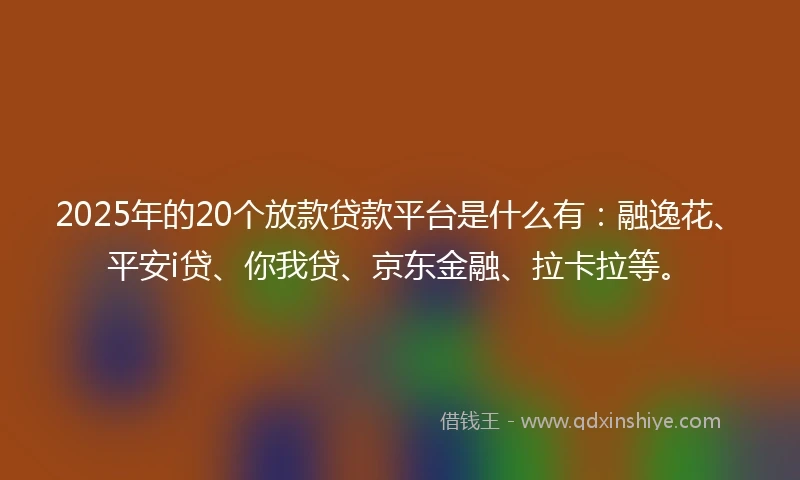 2025年的20个放款贷款平台是什么有：融逸花、平安i贷、你我贷、京东金融、拉卡拉等。