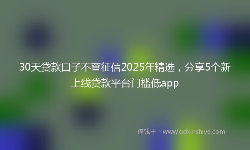 30天贷款口子不查征信2025年精选，分享5个新上线贷款平台门槛低app