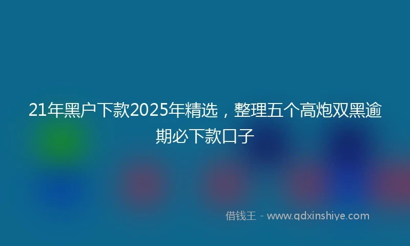21年黑户下款2025年精选，整理五个高炮双黑逾期必下款口子