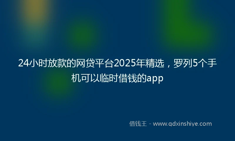 24小时放款的网贷平台2025年精选，罗列5个手机可以临时借钱的app