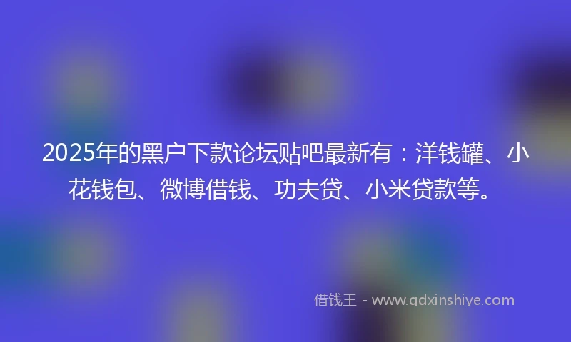 2025年的黑户下款论坛贴吧最新有：洋钱罐、小花钱包、微博借钱、功夫贷、小米贷款等。