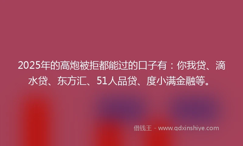 2025年的高炮被拒都能过的口子有：你我贷、滴水贷、东方汇、51人品贷、度小满金融等。