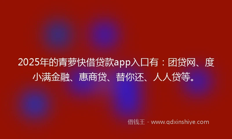 2025年的青萝快借贷款app入口有：团贷网、度小满金融、惠商贷、替你还、人人贷等。