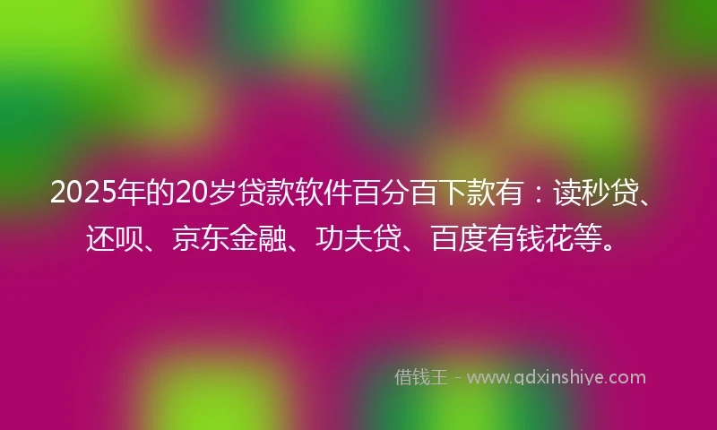 2025年的20岁贷款软件百分百下款有：读秒贷、还呗、京东金融、功夫贷、百度有钱花等。