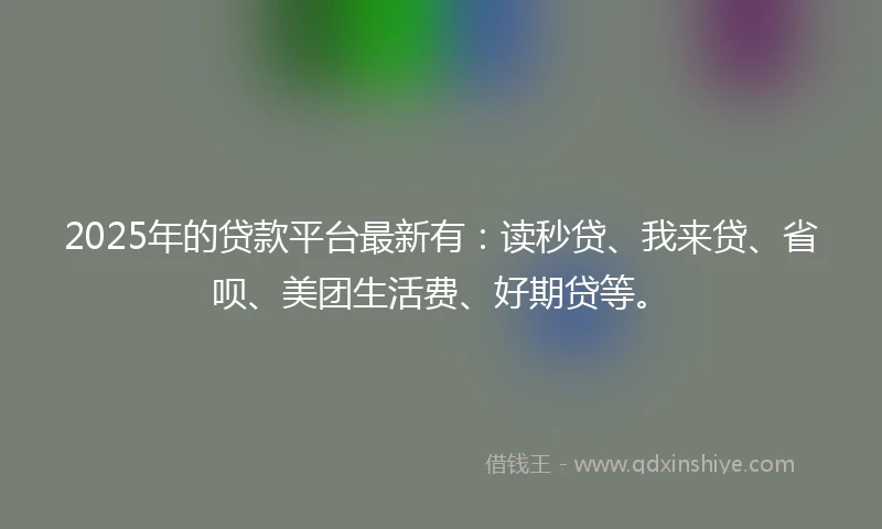 2025年的贷款平台最新有：读秒贷、我来贷、省呗、美团生活费、好期贷等。