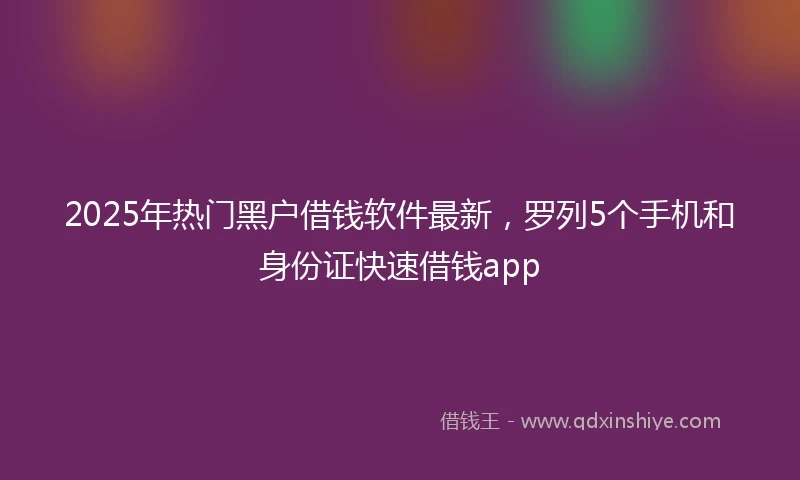 2025年热门黑户借钱软件最新，罗列5个手机和身份证快速借钱app