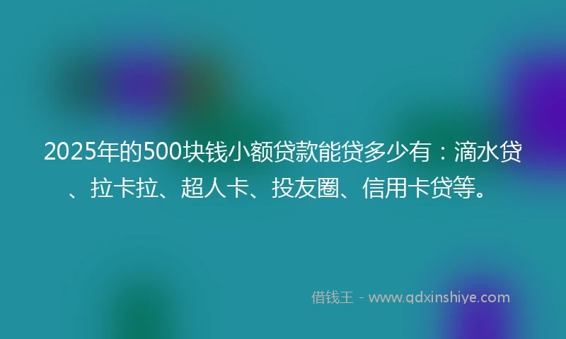 2025年的500块钱小额贷款能贷多少有：滴水贷、拉卡拉、超人卡、投友圈、信用卡贷等。