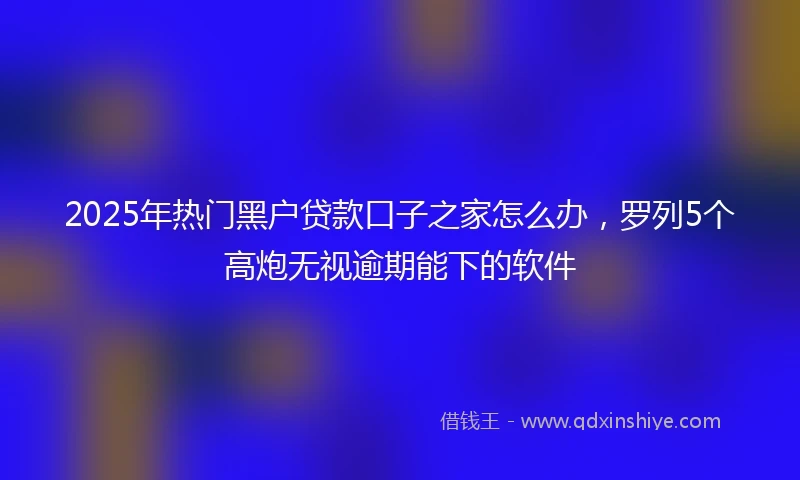 2025年热门黑户贷款口子之家怎么办，罗列5个高炮无视逾期能下的软件