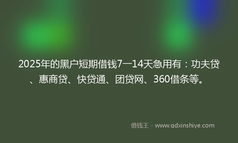 2025年的黑户短期借钱7一14天急用有：功夫贷、惠商贷、快贷通、团贷网、360借条等。