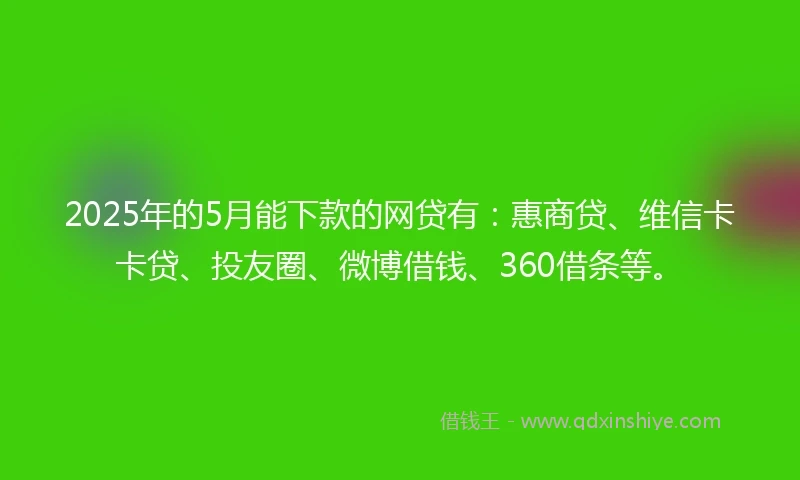 2025年的5月能下款的网贷有:惠商贷、维信卡卡贷、投友圈、微博借钱、360借条等。