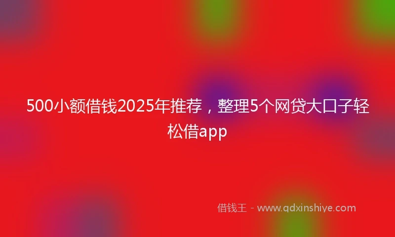 500小额借钱2025年推荐，整理5个网贷大口子轻松借app
