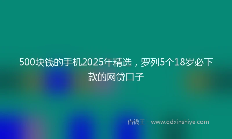 500块钱的手机2025年精选,罗列5个18岁必下款的网贷口子