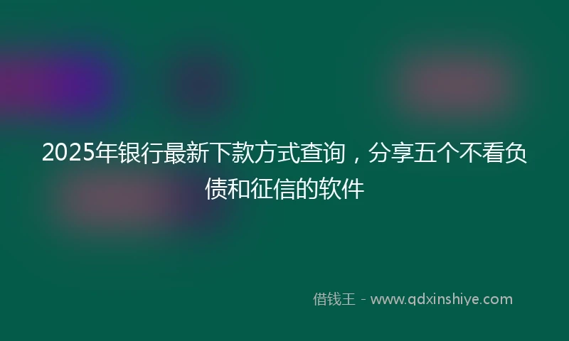 2025年银行最新下款方式查询，分享五个不看负债和征信的软件