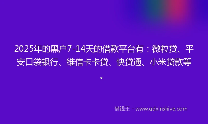 2025年的黑户7-14天的借款平台有：微粒贷、平安口袋银行、维信卡卡贷、快贷通、小米贷款等。