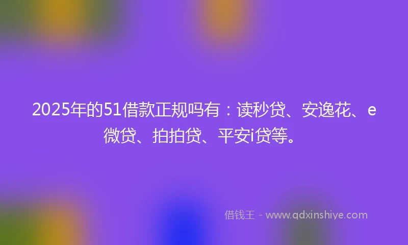 2025年的51借款正规吗有：读秒贷、安逸花、e微贷、拍拍贷、平安i贷等。