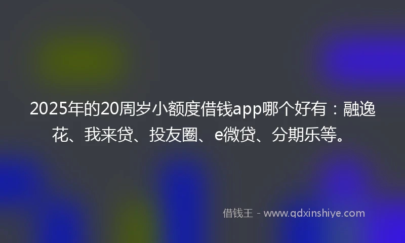 2025年的20周岁小额度借钱app哪个好有：融逸花、我来贷、投友圈、e微贷、分期乐等。