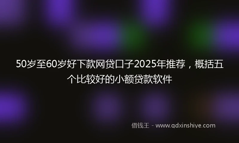 50岁至60岁好下款网贷口子2025年推荐，概括五个比较好的小额贷款软件