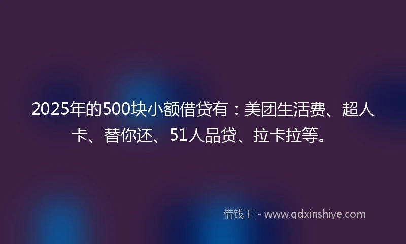 2025年的500块小额借贷有：美团生活费、超人卡、替你还、51人品贷、拉卡拉等。